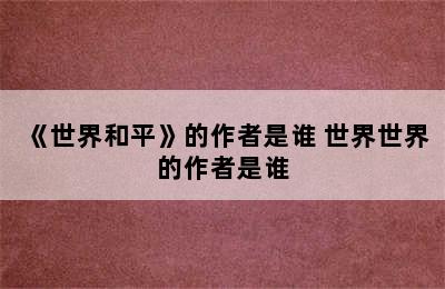 《世界和平》的作者是谁 世界世界的作者是谁